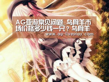 AG亚游常见问题_乌骨羊市场价格多少钱一只?乌骨羊有哪些功效和作用?(图1) AG亚游常见问题